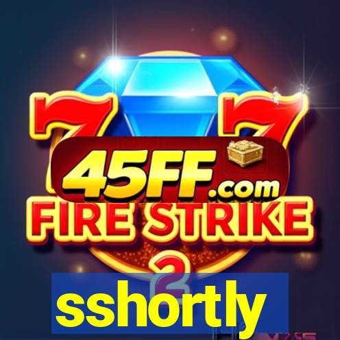 sshortly